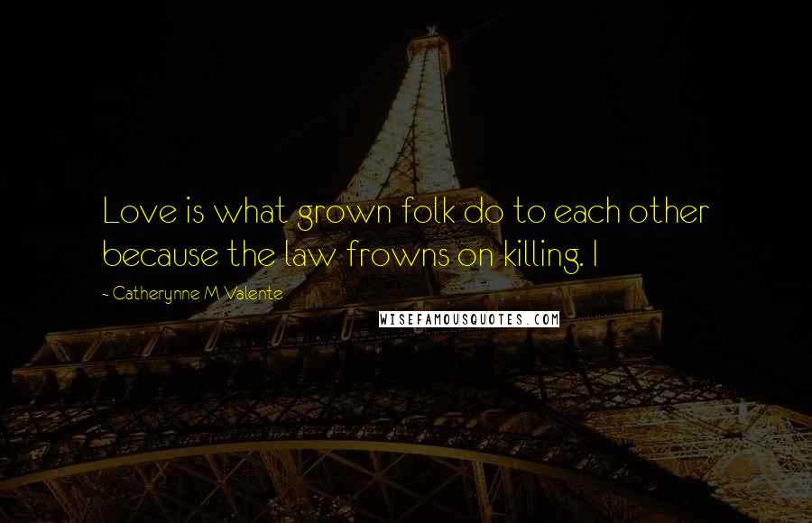 Catherynne M Valente quotes: Love is what grown folk do to each other because the law frowns on killing. I Catherynne M Valente quotes: Love is what grown folk do to each other because the law frowns on killing. I