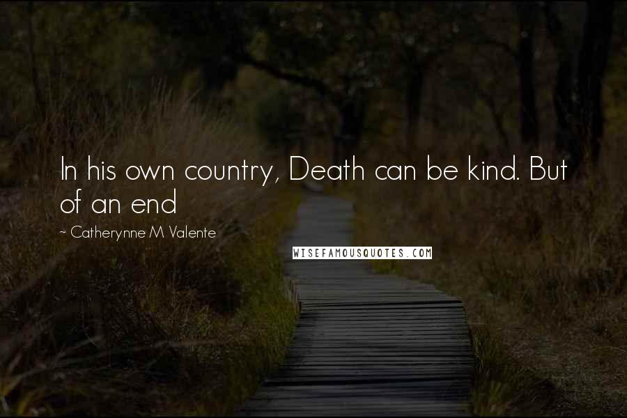 Catherynne M Valente quotes: In his own country, Death can be kind. But of an end