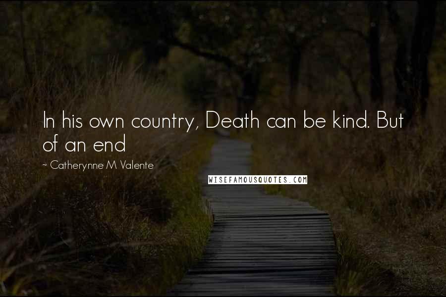 Catherynne M Valente quotes: In his own country, Death can be kind. But of an end Catherynne M Valente quotes: In his own country, Death can be kind. But of an end