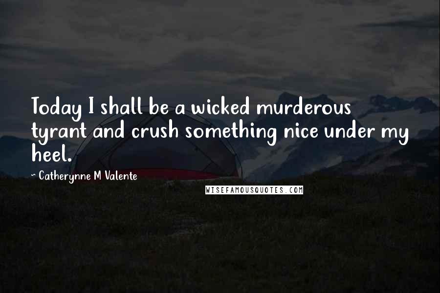 Catherynne M Valente quotes: Today I shall be a wicked murderous tyrant and crush something nice under my heel. Catherynne M Valente quotes: Today I shall be a wicked murderous tyrant and crush something nice under my heel.