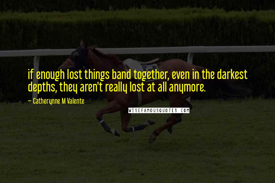 Catherynne M Valente quotes: if enough lost things band together, even in the darkest depths, they aren't really lost at all anymore. Catherynne M Valente quotes: if enough lost things band together, even in the darkest depths, they aren't really lost at all anymore.