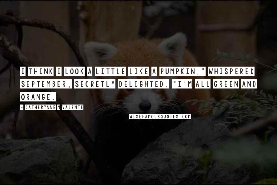 Catherynne M Valente quotes: I think I look a little like a pumpkin," whispered September, secretly delighted. "I'm all green and orange.