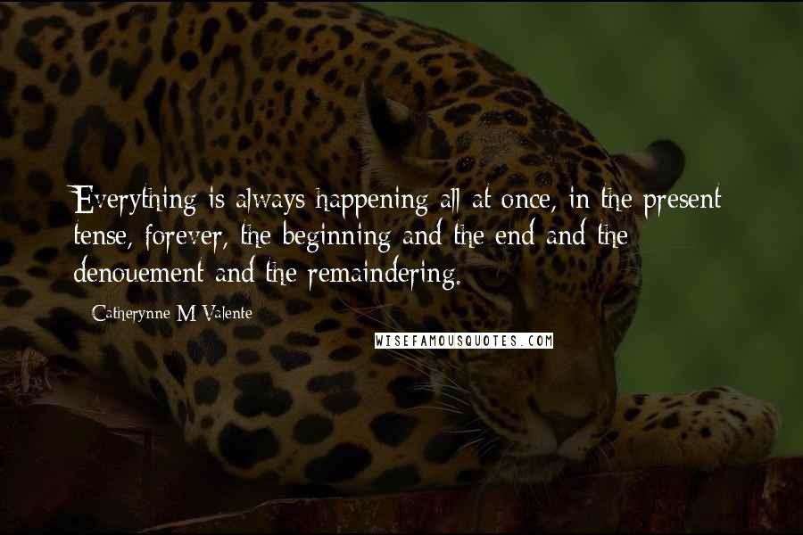 Catherynne M Valente quotes: Everything is always happening all at once, in the present tense, forever, the beginning and the end and the denouement and the remaindering.