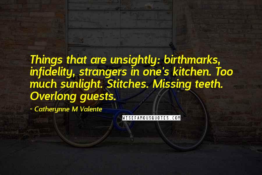 Catherynne M Valente quotes: Things that are unsightly: birthmarks, infidelity, strangers in one's kitchen. Too much sunlight. Stitches. Missing teeth. Overlong guests.