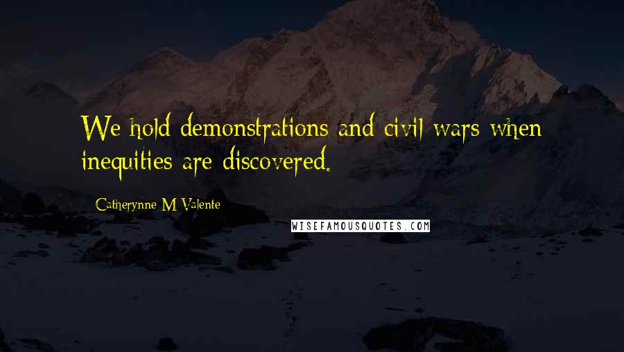 Catherynne M Valente quotes: We hold demonstrations and civil wars when inequities are discovered. Catherynne M Valente quotes: We hold demonstrations and civil wars when inequities are discovered.