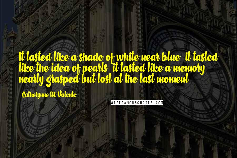 Catherynne M Valente quotes: It tasted like a shade of white near blue; it tasted like the idea of pearls; it tasted like a memory nearly grasped but lost at the last moment. Catherynne M Valente quotes: It tasted like a shade of white near blue; it tasted like the idea of pearls; it tasted like a memory nearly grasped but lost at the last moment.