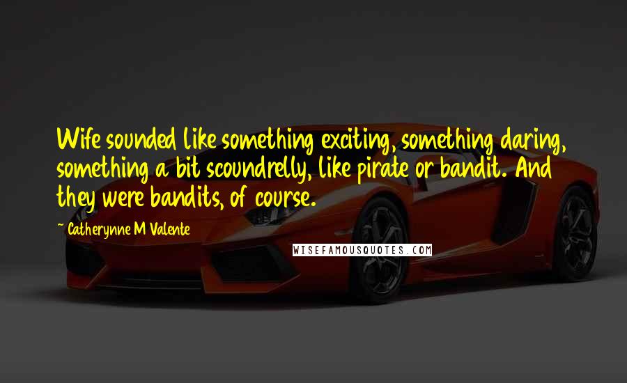 Catherynne M Valente quotes: Wife sounded like something exciting, something daring, something a bit scoundrelly, like pirate or bandit. And they were bandits, of course.