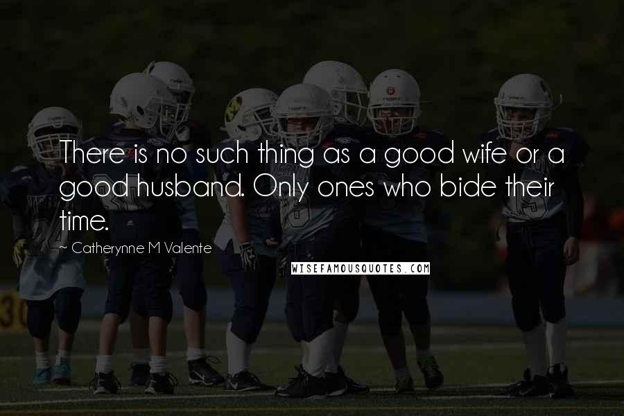 Catherynne M Valente quotes: There is no such thing as a good wife or a good husband. Only ones who bide their time.