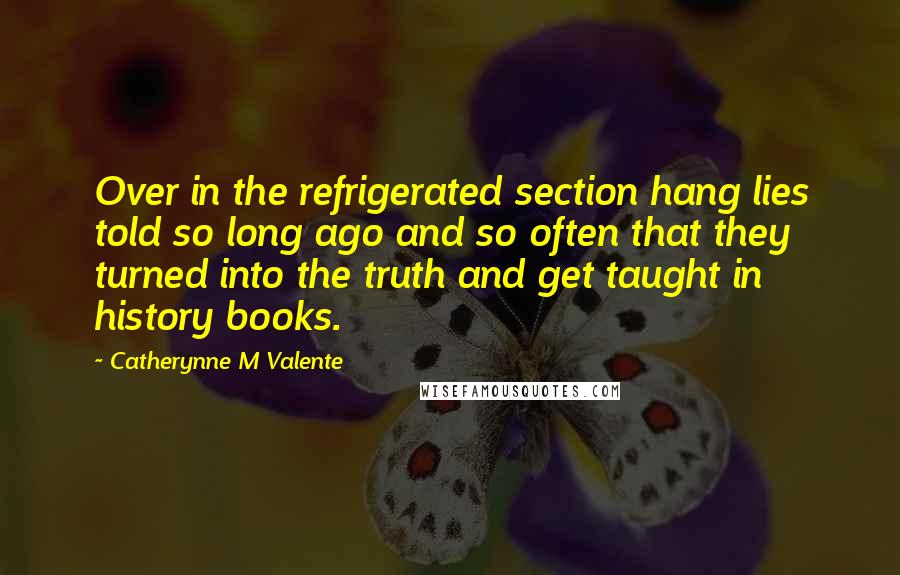 Catherynne M Valente quotes: Over in the refrigerated section hang lies told so long ago and so often that they turned into the truth and get taught in history books.