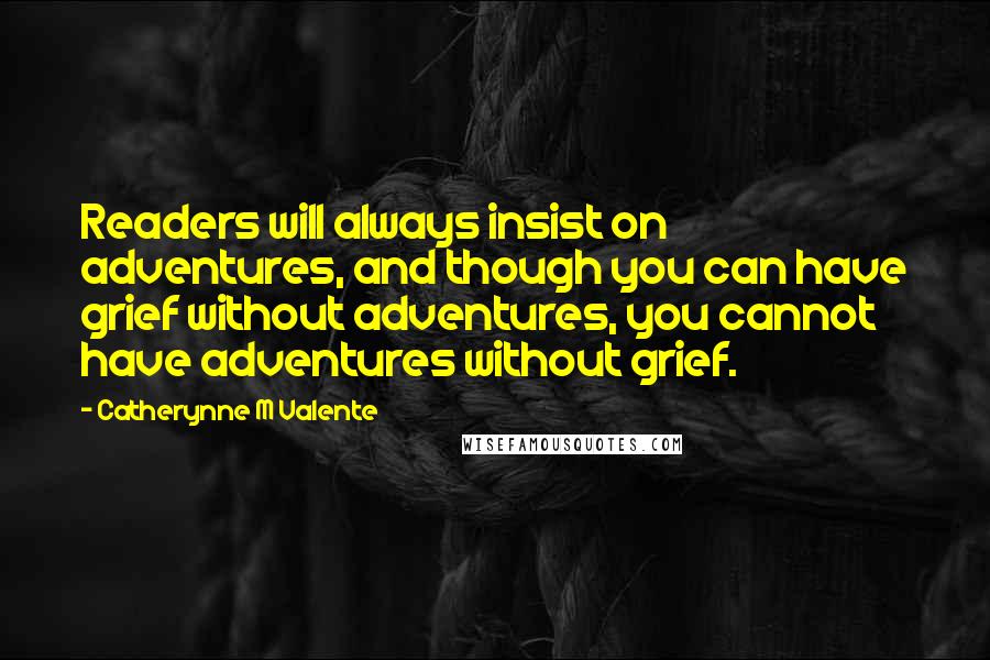 Catherynne M Valente quotes: Readers will always insist on adventures, and though you can have grief without adventures, you cannot have adventures without grief. Catherynne M Valente quotes: Readers will always insist on adventures, and though you can have grief without adventures, you cannot have adventures without grief.
