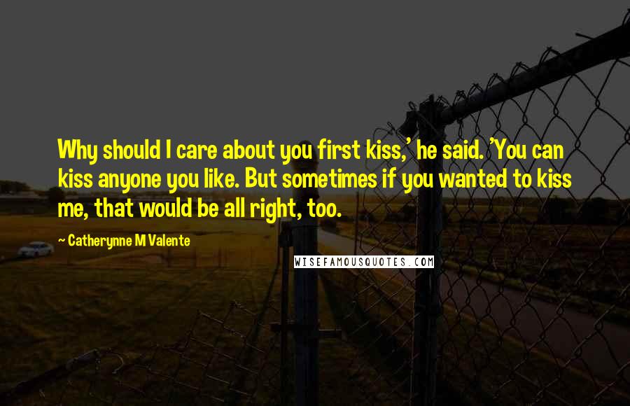 Catherynne M Valente quotes: Why should I care about you first kiss,' he said. 'You can kiss anyone you like. But sometimes if you wanted to kiss me, that would be all right, too. Catherynne M Valente quotes: Why should I care about you first kiss,' he said. 'You can kiss anyone you like. But sometimes if you wanted to kiss me, that would be all right, too.