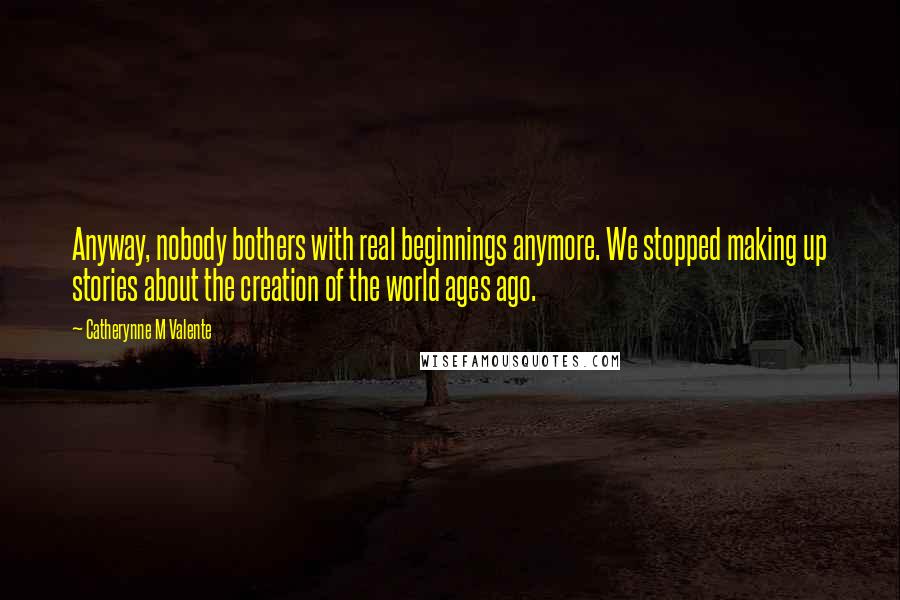 Catherynne M Valente quotes: Anyway, nobody bothers with real beginnings anymore. We stopped making up stories about the creation of the world ages ago.
