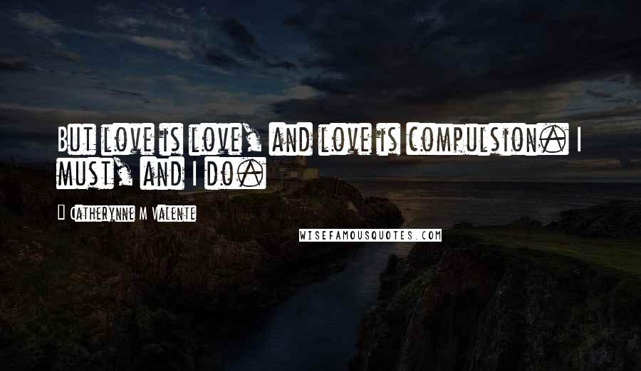 Catherynne M Valente quotes: But love is love, and love is compulsion. I must, and I do. Catherynne M Valente quotes: But love is love, and love is compulsion. I must, and I do.