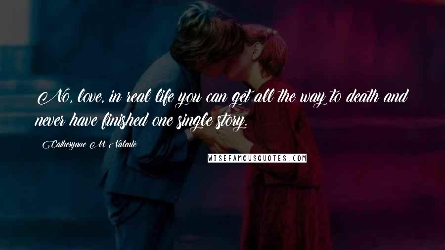 Catherynne M Valente quotes: No, love, in real life you can get all the way to death and never have finished one single story. Catherynne M Valente quotes: No, love, in real life you can get all the way to death and never have finished one single story.