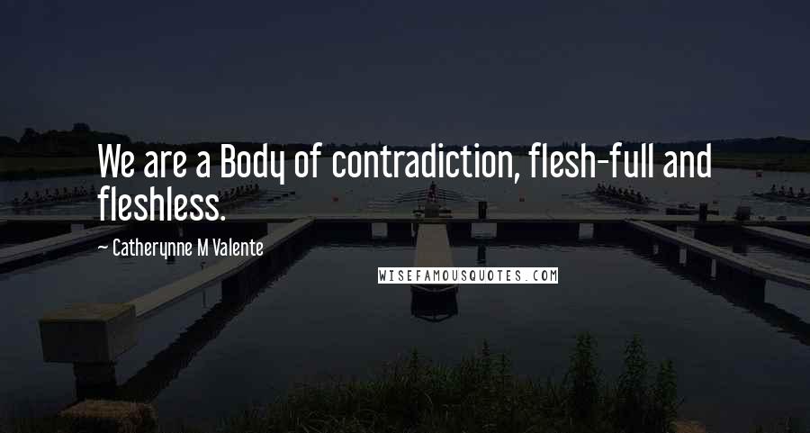 Catherynne M Valente quotes: We are a Body of contradiction, flesh-full and fleshless.