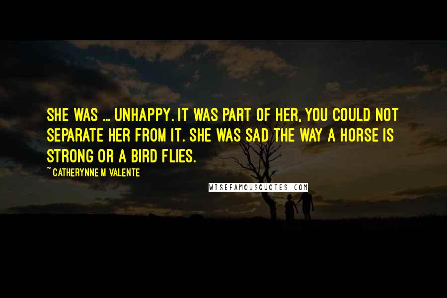 Catherynne M Valente quotes: She was ... unhappy. It was part of her, you could not separate her from it. She was sad the way a horse is strong or a bird flies.