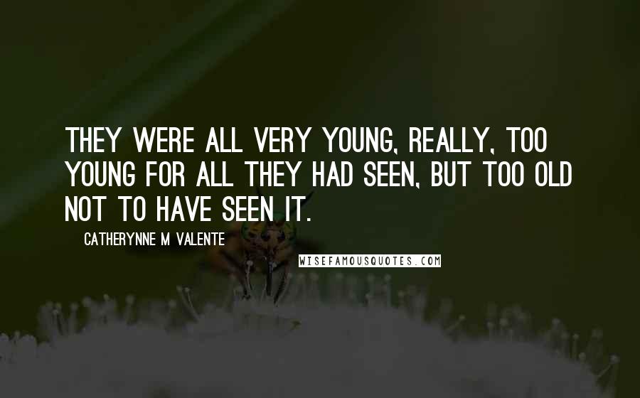 Catherynne M Valente quotes: They were all very young, really, too young for all they had seen, but too old not to have seen it. Catherynne M Valente quotes: They were all very young, really, too young for all they had seen, but too old not to have seen it.