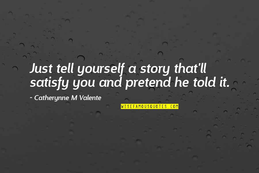 Catherynne Quotes By Catherynne M Valente: Just tell yourself a story that'll satisfy you