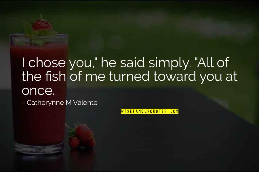 Catherynne Quotes By Catherynne M Valente: I chose you," he said simply. "All of
