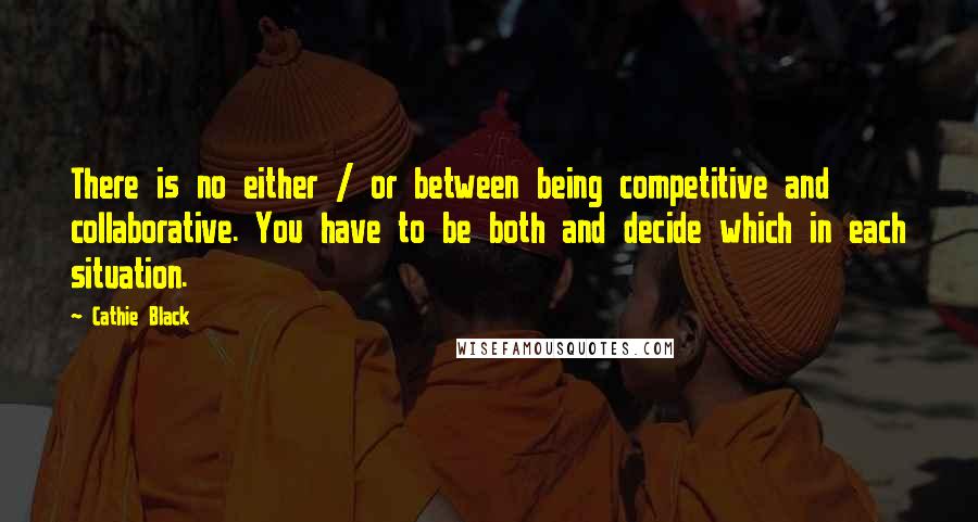Cathie Black quotes: There is no either / or between being competitive and collaborative. You have to be both and decide which in each situation.