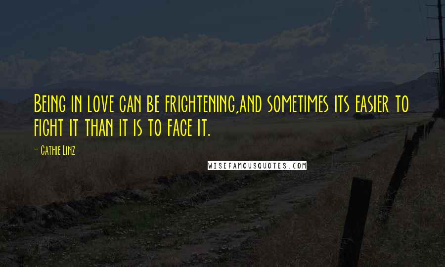 Cathie Linz quotes: Being in love can be frightening,and sometimes its easier to fight it than it is to face it.