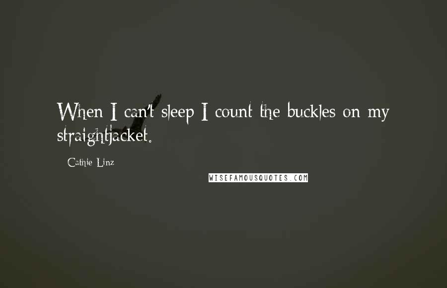 Cathie Linz quotes: When I can't sleep I count the buckles on my straightjacket.