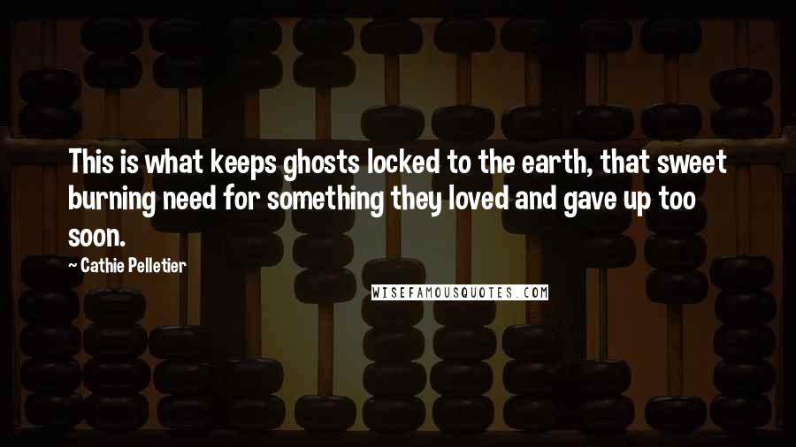 Cathie Pelletier quotes: This is what keeps ghosts locked to the earth, that sweet burning need for something they loved and gave up too soon.