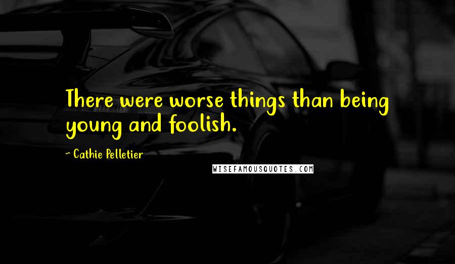 Cathie Pelletier quotes: There were worse things than being young and foolish.