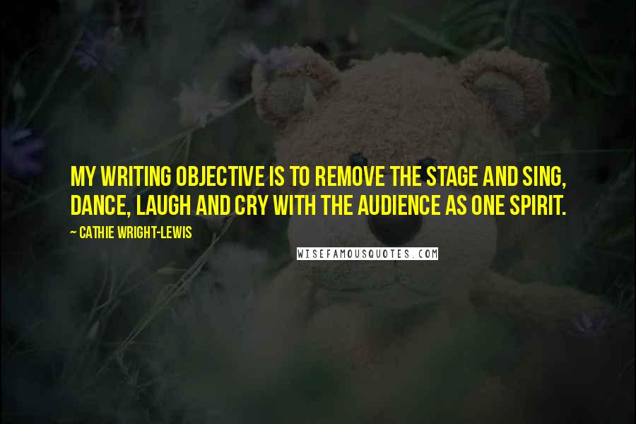 Cathie Wright-Lewis quotes: My writing objective is to remove the stage and sing, dance, laugh and cry with the audience as one spirit.