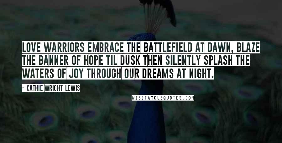 Cathie Wright-Lewis quotes: Love Warriors embrace the battlefield at dawn, blaze the banner of hope til dusk then silently splash the waters of joy through our dreams at night.