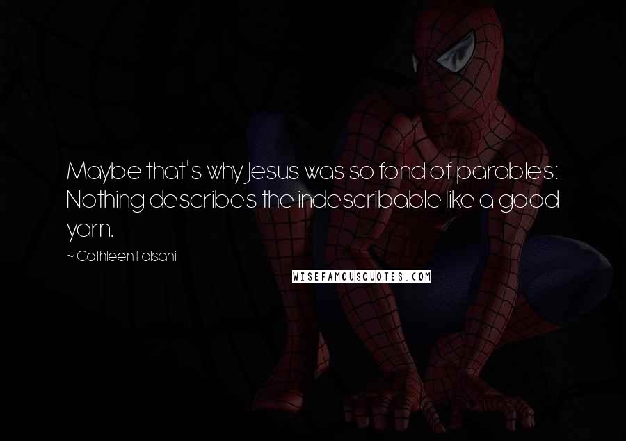 Cathleen Falsani quotes: Maybe that's why Jesus was so fond of parables: Nothing describes the indescribable like a good yarn.