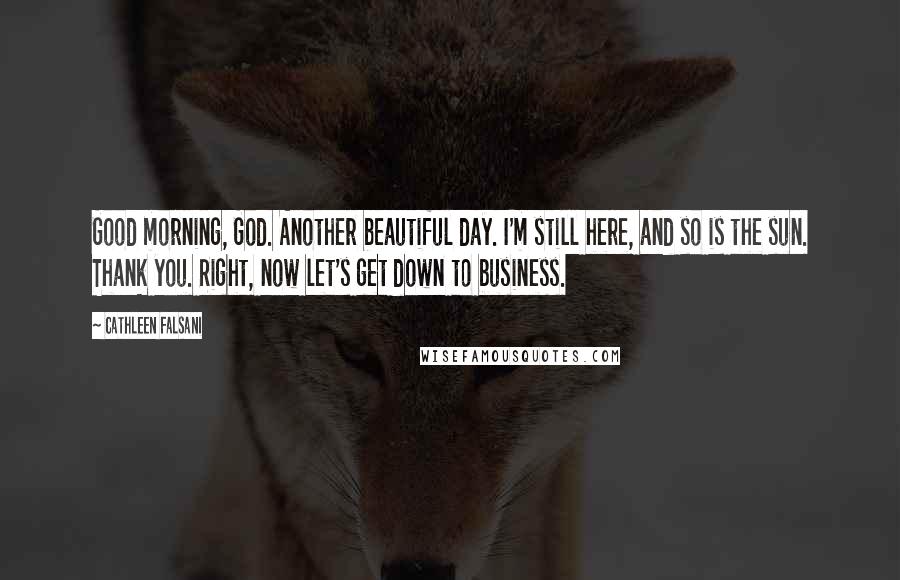 Cathleen Falsani quotes: Good morning, God. Another beautiful day. I'm still here, and so is the sun. Thank you. Right, now let's get down to business. Cathleen Falsani quotes: Good morning, God. Another beautiful day. I'm still here, and so is the sun. Thank you. Right, now let's get down to business.