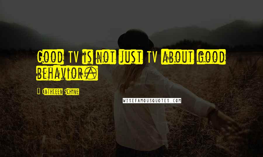 Cathleen Schine quotes: Good TV is not just TV about good behavior.