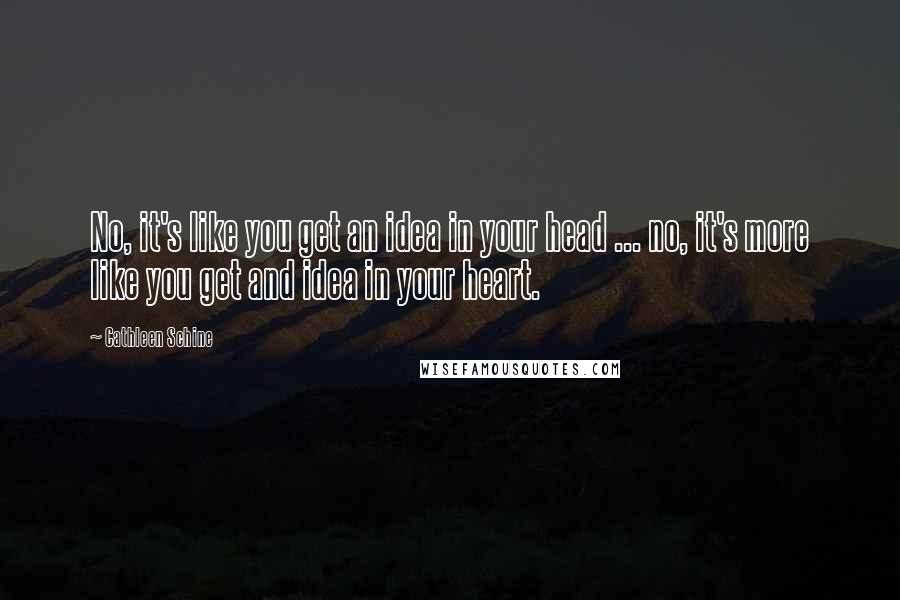 Cathleen Schine quotes: No, it's like you get an idea in your head ... no, it's more like you get and idea in your heart.
