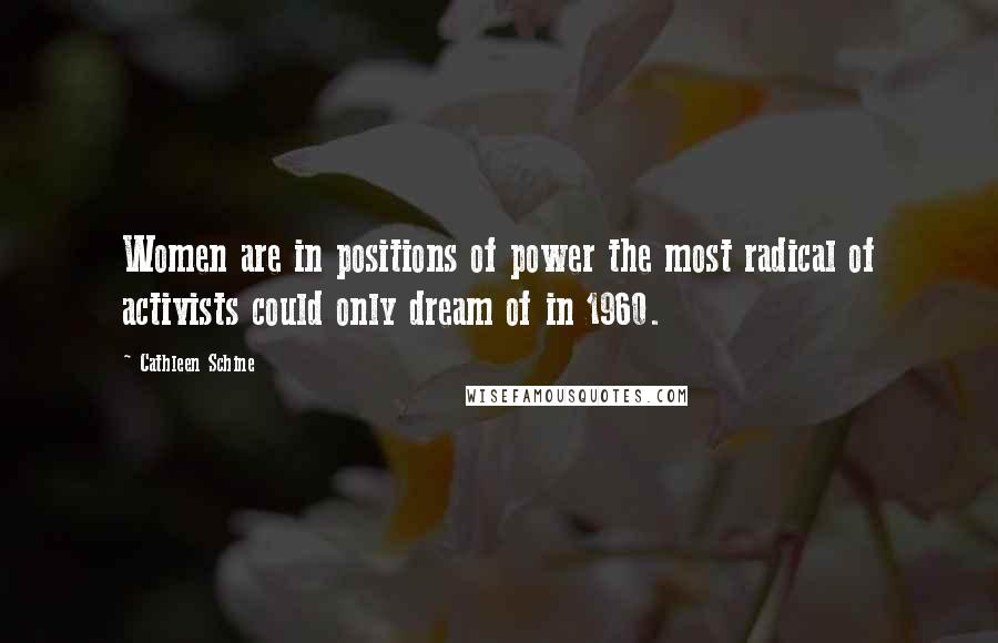 Cathleen Schine quotes: Women are in positions of power the most radical of activists could only dream of in 1960.