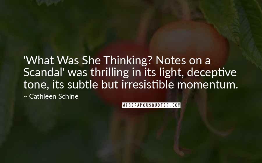 Cathleen Schine quotes: 'What Was She Thinking? Notes on a Scandal' was thrilling in its light, deceptive tone, its subtle but irresistible momentum.
