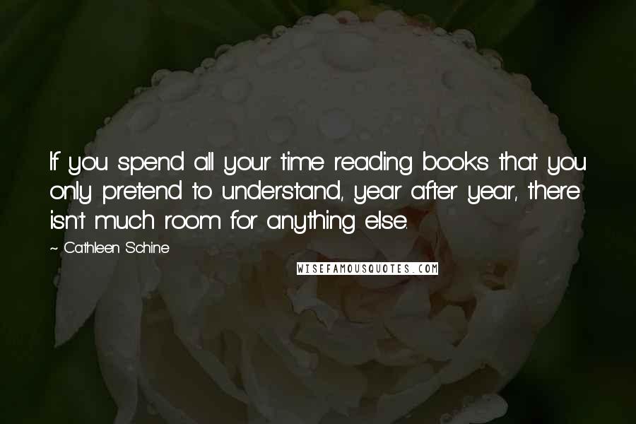Cathleen Schine quotes: If you spend all your time reading books that you only pretend to understand, year after year, there isn't much room for anything else.