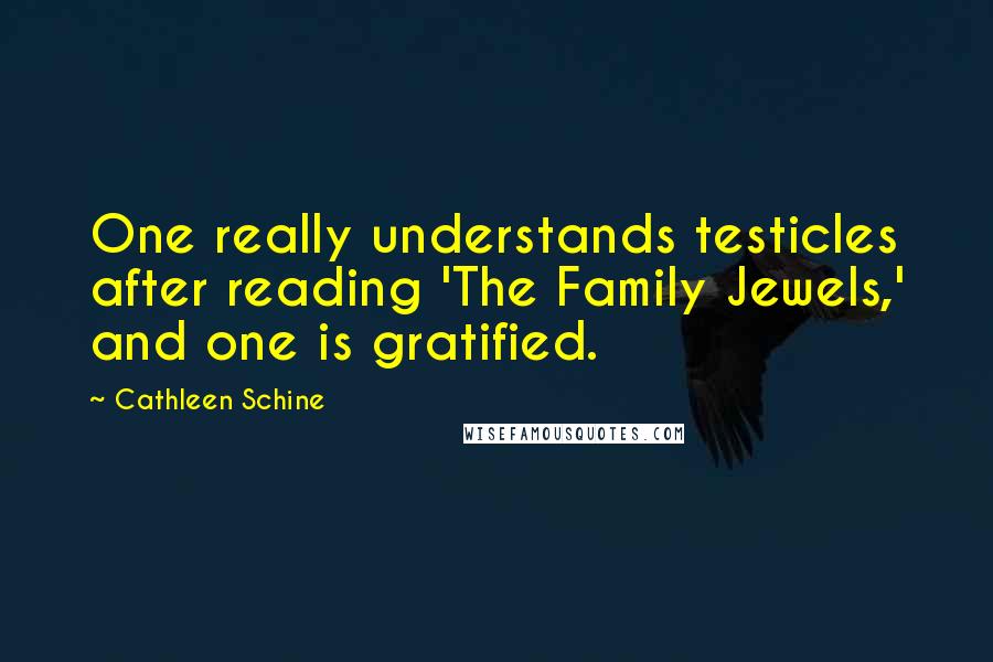 Cathleen Schine quotes: One really understands testicles after reading 'The Family Jewels,' and one is gratified.