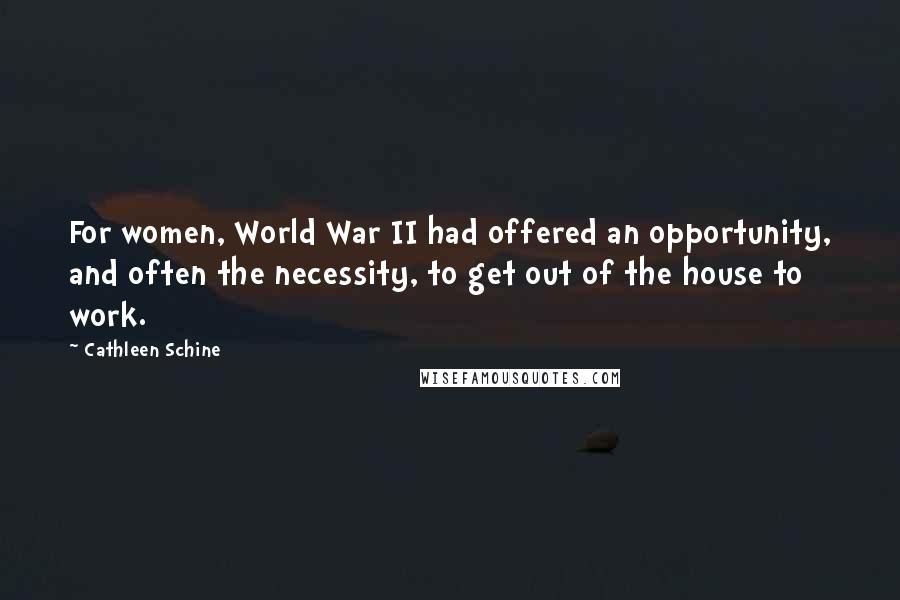 Cathleen Schine quotes: For women, World War II had offered an opportunity, and often the necessity, to get out of the house to work.