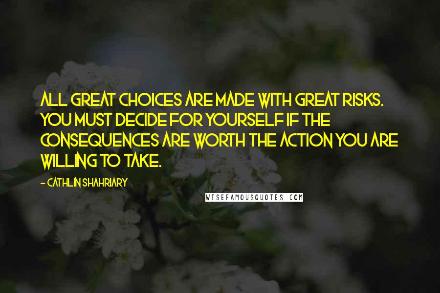 Cathlin Shahriary quotes: All great choices are made with great risks. You must decide for yourself if the consequences are worth the action you are willing to take.
