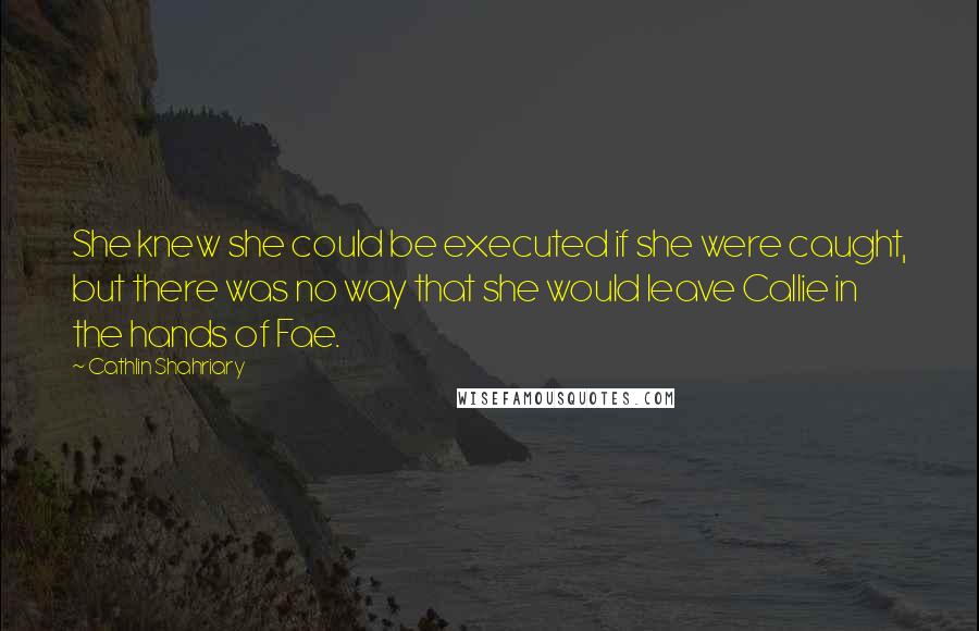 Cathlin Shahriary quotes: She knew she could be executed if she were caught, but there was no way that she would leave Callie in the hands of Fae.