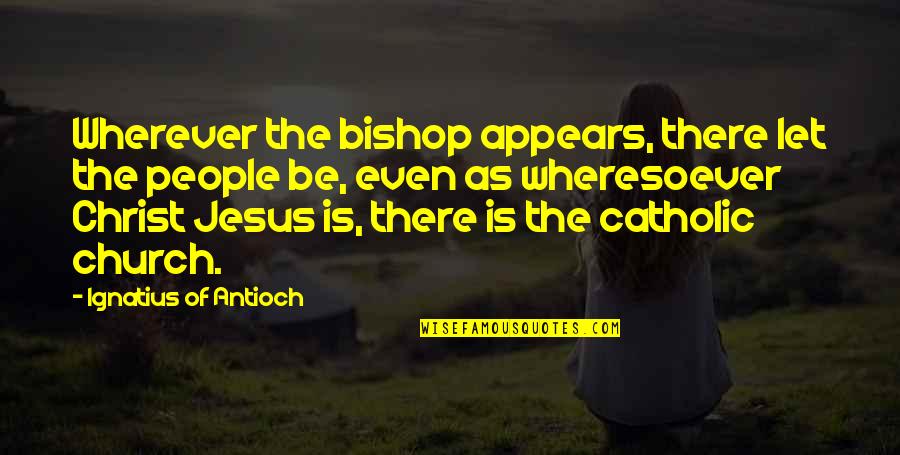 Catholic Church Quotes By Ignatius Of Antioch: Wherever the bishop appears, there let the people