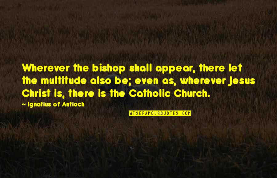 Catholic Church Quotes By Ignatius Of Antioch: Wherever the bishop shall appear, there let the