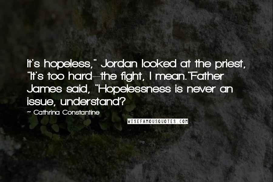 Cathrina Constantine quotes: It's hopeless," Jordan looked at the priest, "It's too hard--the fight, I mean."Father James said, "Hopelessness is never an issue, understand?