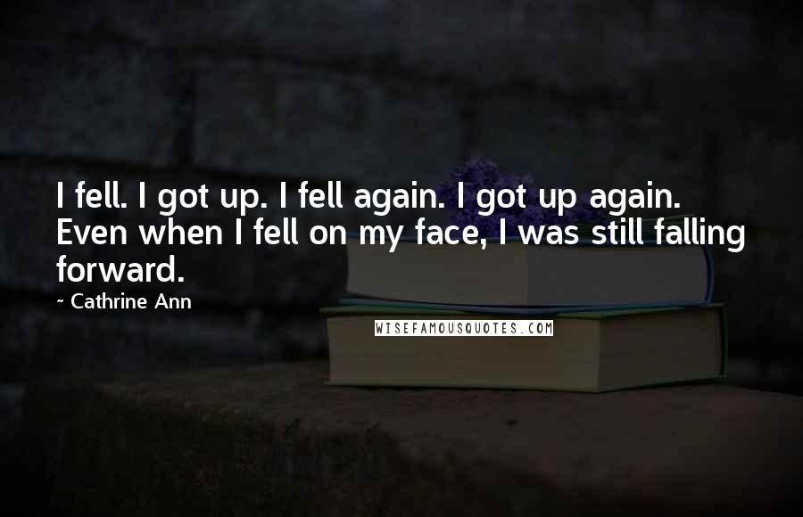 Cathrine Ann quotes: I fell. I got up. I fell again. I got up again. Even when I fell on my face, I was still falling forward.