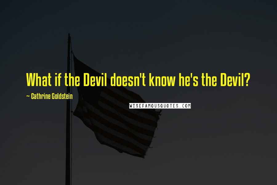 Cathrine Goldstein quotes: What if the Devil doesn't know he's the Devil?