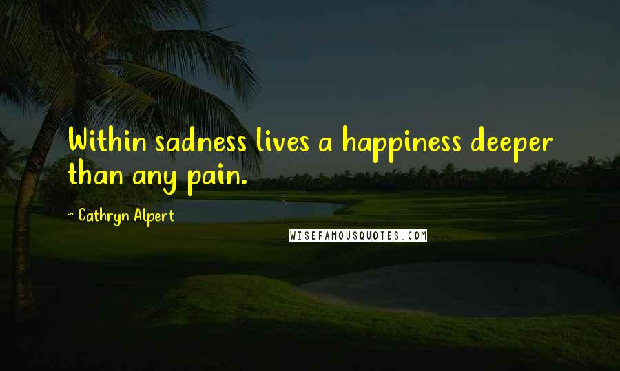 Cathryn Alpert quotes: Within sadness lives a happiness deeper than any pain.