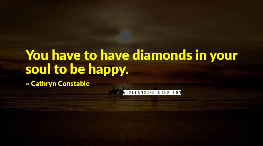 Cathryn Constable quotes: You have to have diamonds in your soul to be happy.