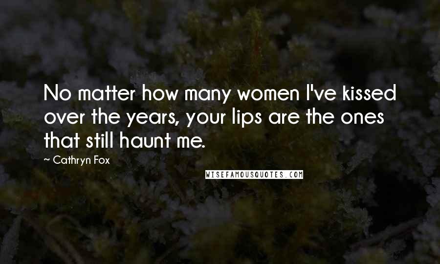 Cathryn Fox quotes: No matter how many women I've kissed over the years, your lips are the ones that still haunt me.