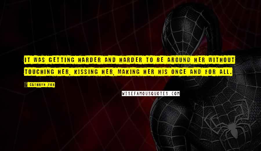 Cathryn Fox quotes: It was getting harder and harder to be around her without touching her, kissing her, making her his once and for all.